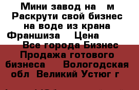 Мини завод на 30м.Раскрути свой бизнес на воде из крана.Франшиза. › Цена ­ 105 000 - Все города Бизнес » Продажа готового бизнеса   . Вологодская обл.,Великий Устюг г.